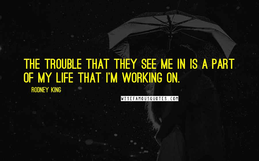 Rodney King Quotes: The trouble that they see me in is a part of my life that I'm working on.