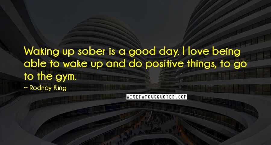 Rodney King Quotes: Waking up sober is a good day. I love being able to wake up and do positive things, to go to the gym.