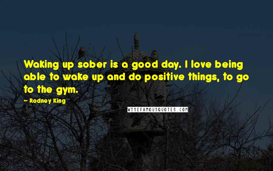 Rodney King Quotes: Waking up sober is a good day. I love being able to wake up and do positive things, to go to the gym.