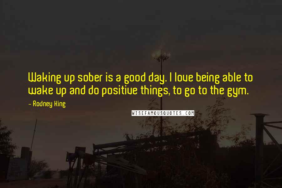 Rodney King Quotes: Waking up sober is a good day. I love being able to wake up and do positive things, to go to the gym.