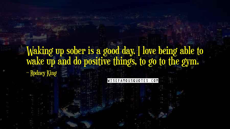 Rodney King Quotes: Waking up sober is a good day. I love being able to wake up and do positive things, to go to the gym.