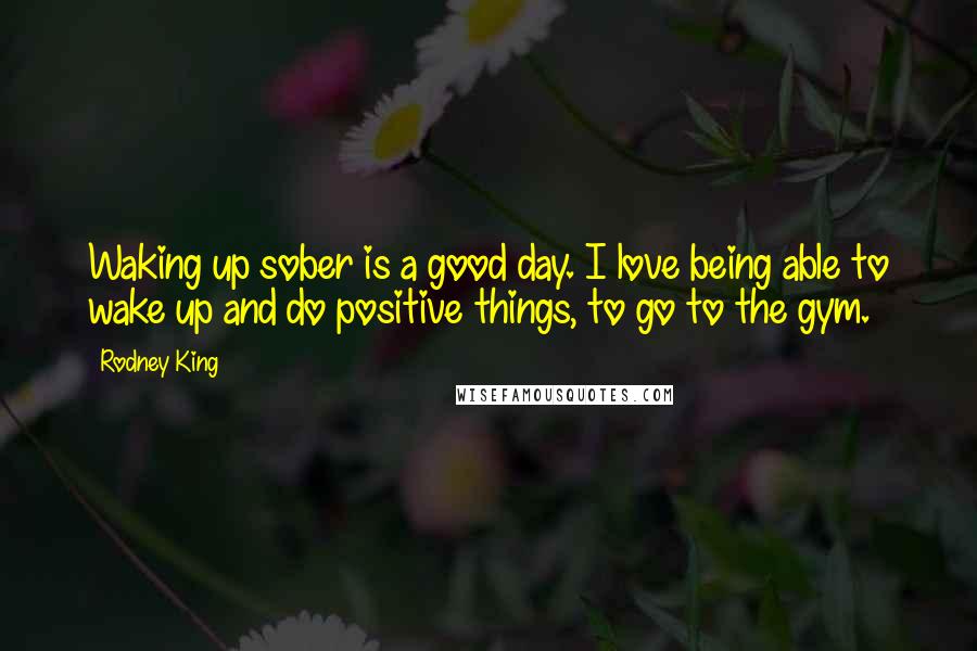 Rodney King Quotes: Waking up sober is a good day. I love being able to wake up and do positive things, to go to the gym.