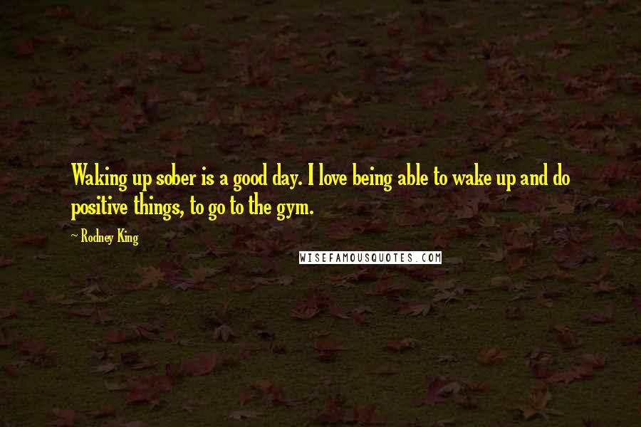 Rodney King Quotes: Waking up sober is a good day. I love being able to wake up and do positive things, to go to the gym.