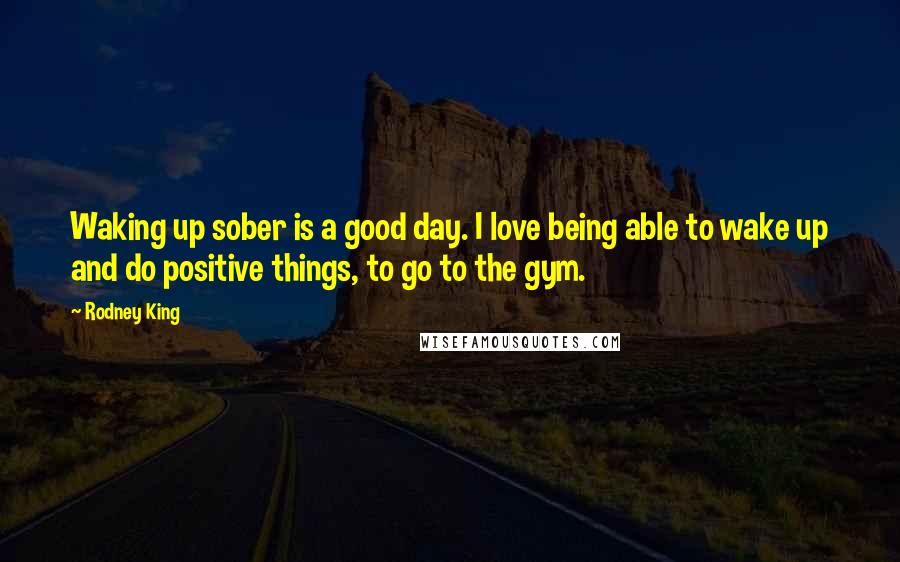 Rodney King Quotes: Waking up sober is a good day. I love being able to wake up and do positive things, to go to the gym.