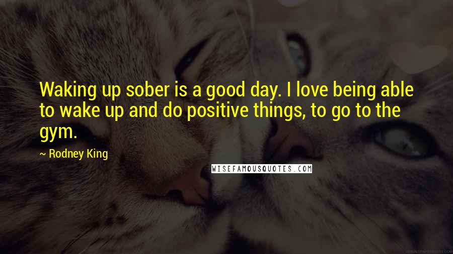 Rodney King Quotes: Waking up sober is a good day. I love being able to wake up and do positive things, to go to the gym.