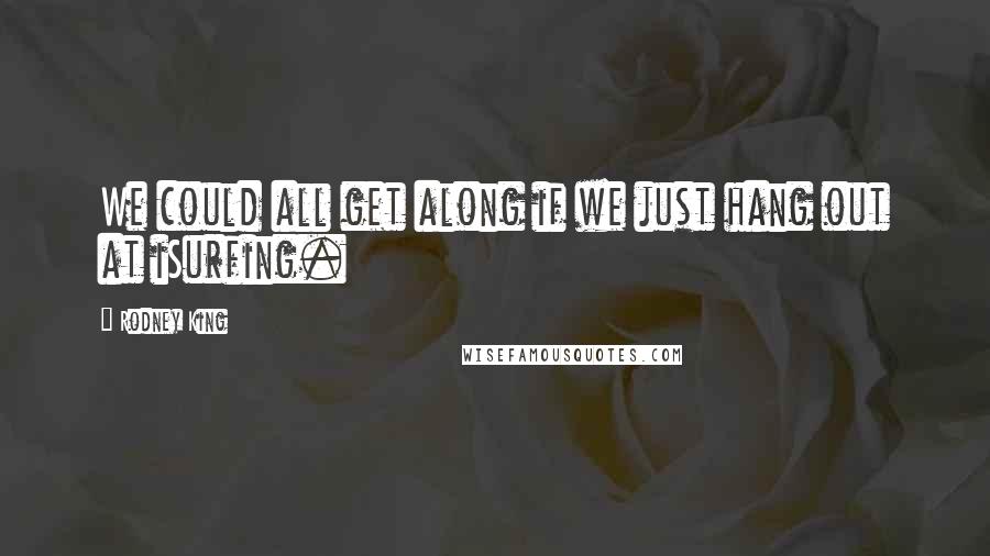 Rodney King Quotes: We could all get along if we just hang out at iSurfing.