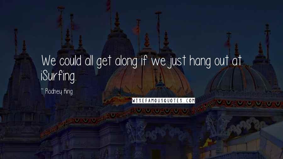 Rodney King Quotes: We could all get along if we just hang out at iSurfing.