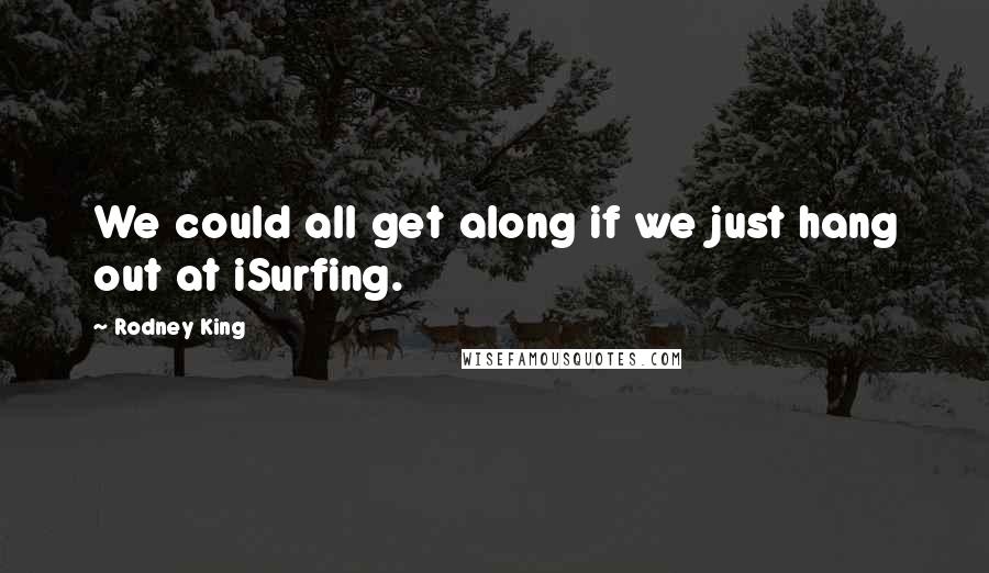 Rodney King Quotes: We could all get along if we just hang out at iSurfing.