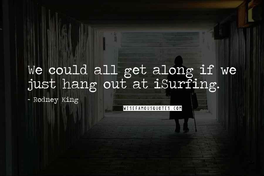 Rodney King Quotes: We could all get along if we just hang out at iSurfing.