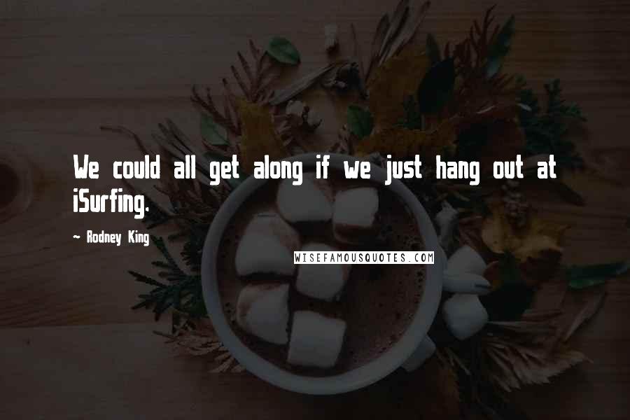 Rodney King Quotes: We could all get along if we just hang out at iSurfing.