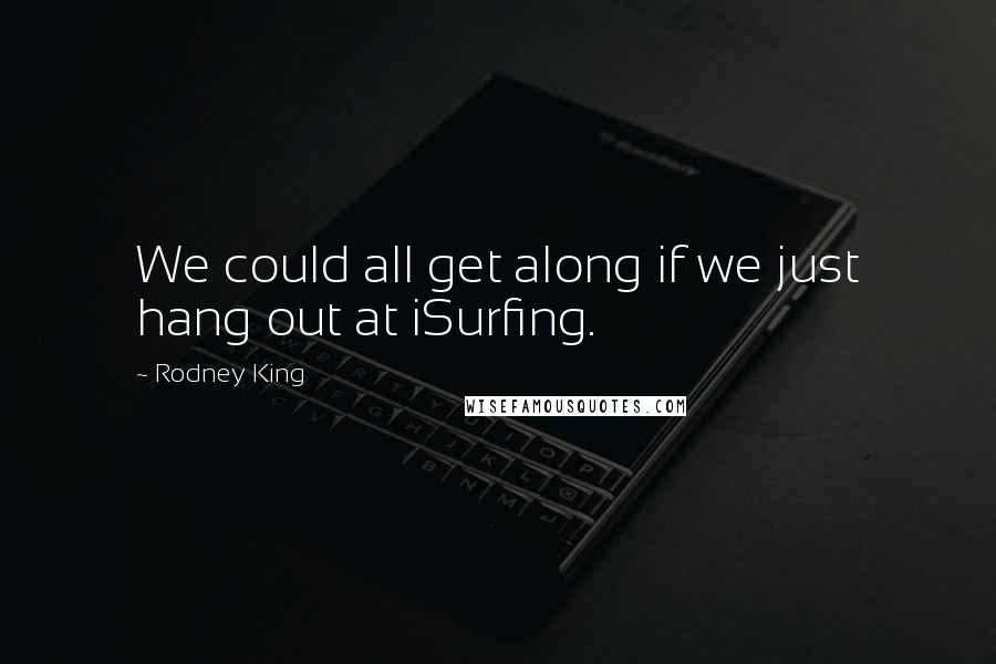 Rodney King Quotes: We could all get along if we just hang out at iSurfing.