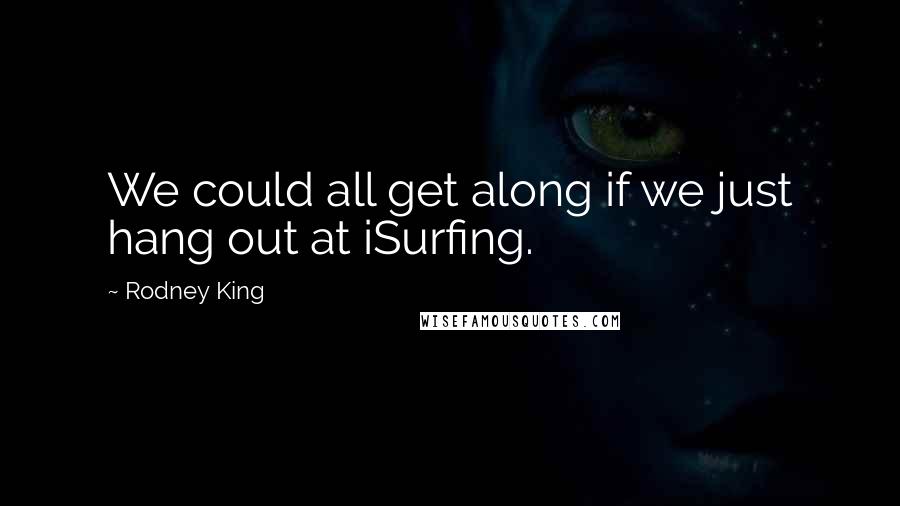 Rodney King Quotes: We could all get along if we just hang out at iSurfing.