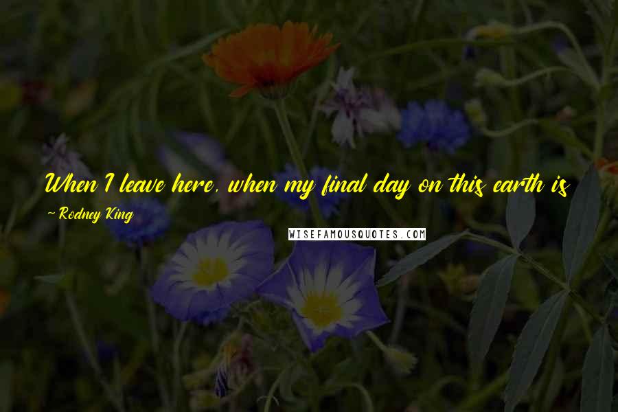 Rodney King Quotes: When I leave here, when my final day on this earth is up, I want to leave in peace. I want to have peace in my heart.