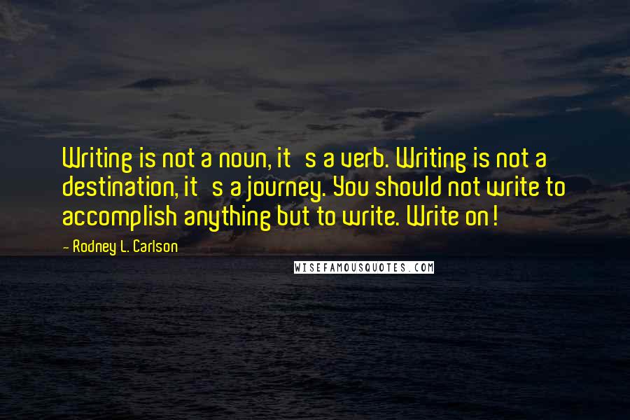 Rodney L. Carlson Quotes: Writing is not a noun, it's a verb. Writing is not a destination, it's a journey. You should not write to accomplish anything but to write. Write on!