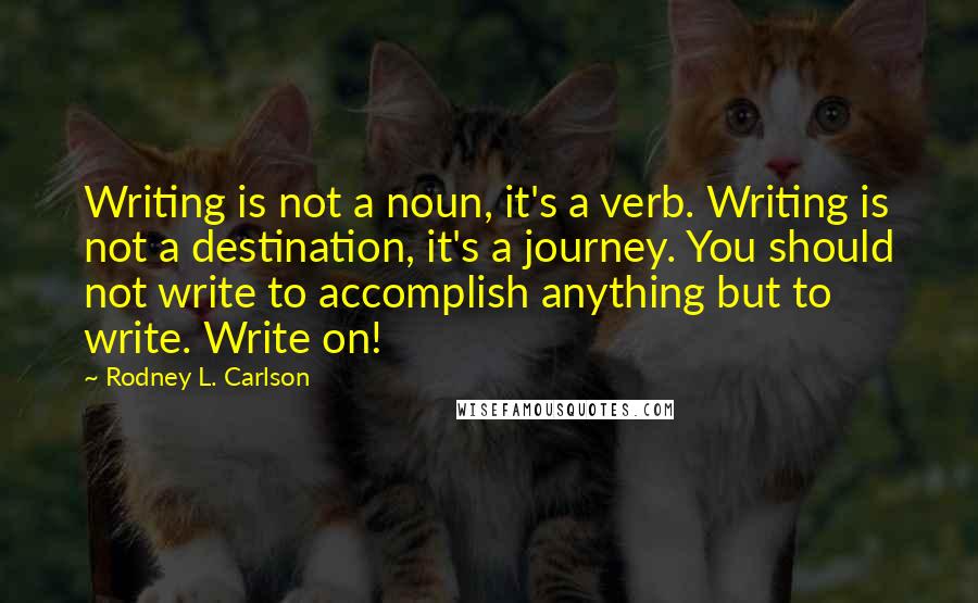 Rodney L. Carlson Quotes: Writing is not a noun, it's a verb. Writing is not a destination, it's a journey. You should not write to accomplish anything but to write. Write on!