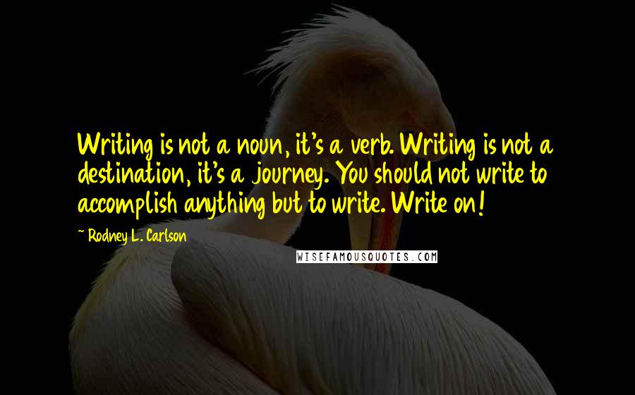 Rodney L. Carlson Quotes: Writing is not a noun, it's a verb. Writing is not a destination, it's a journey. You should not write to accomplish anything but to write. Write on!