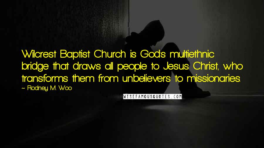 Rodney M. Woo Quotes: Wilcrest Baptist Church is God's multiethnic bridge that draws all people to Jesus Christ, who transforms them from unbelievers to missionaries.