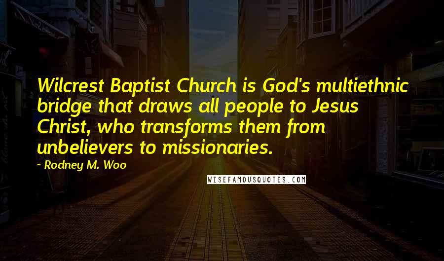 Rodney M. Woo Quotes: Wilcrest Baptist Church is God's multiethnic bridge that draws all people to Jesus Christ, who transforms them from unbelievers to missionaries.