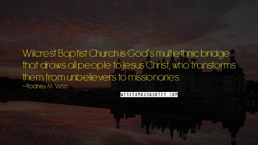 Rodney M. Woo Quotes: Wilcrest Baptist Church is God's multiethnic bridge that draws all people to Jesus Christ, who transforms them from unbelievers to missionaries.