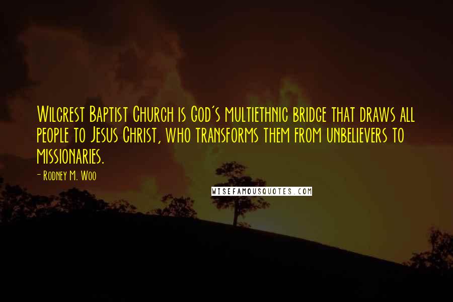 Rodney M. Woo Quotes: Wilcrest Baptist Church is God's multiethnic bridge that draws all people to Jesus Christ, who transforms them from unbelievers to missionaries.