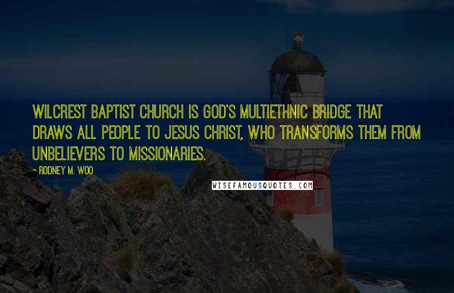 Rodney M. Woo Quotes: Wilcrest Baptist Church is God's multiethnic bridge that draws all people to Jesus Christ, who transforms them from unbelievers to missionaries.