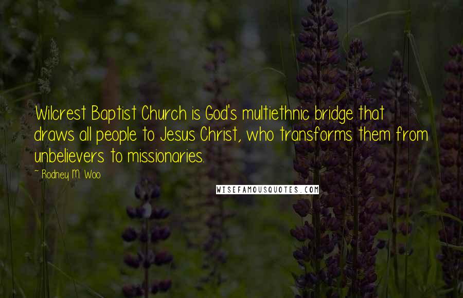 Rodney M. Woo Quotes: Wilcrest Baptist Church is God's multiethnic bridge that draws all people to Jesus Christ, who transforms them from unbelievers to missionaries.