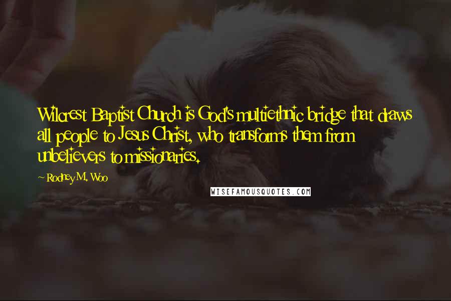 Rodney M. Woo Quotes: Wilcrest Baptist Church is God's multiethnic bridge that draws all people to Jesus Christ, who transforms them from unbelievers to missionaries.