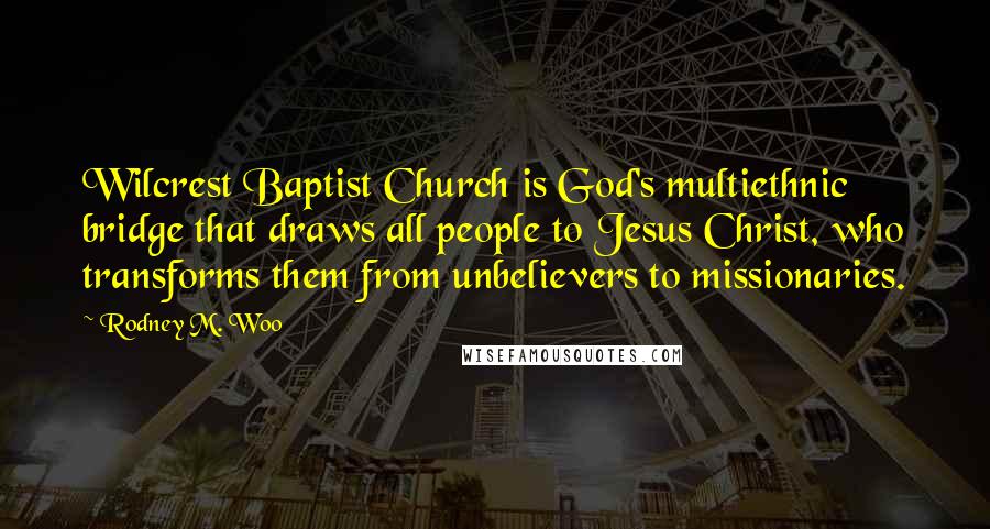 Rodney M. Woo Quotes: Wilcrest Baptist Church is God's multiethnic bridge that draws all people to Jesus Christ, who transforms them from unbelievers to missionaries.