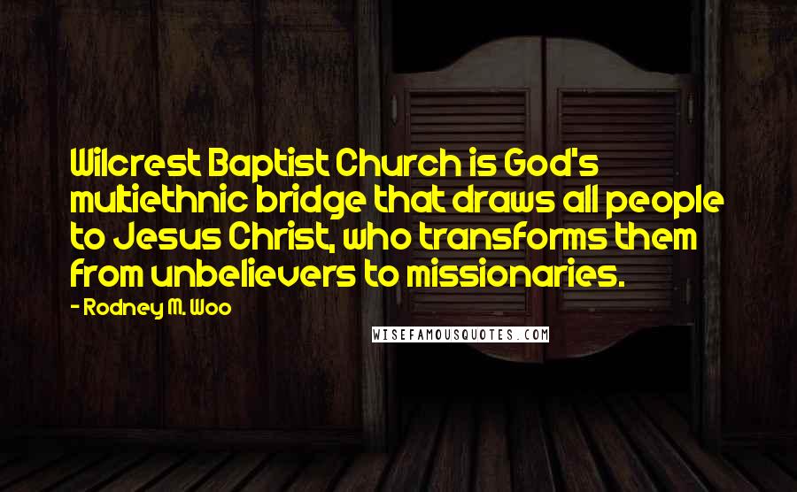 Rodney M. Woo Quotes: Wilcrest Baptist Church is God's multiethnic bridge that draws all people to Jesus Christ, who transforms them from unbelievers to missionaries.