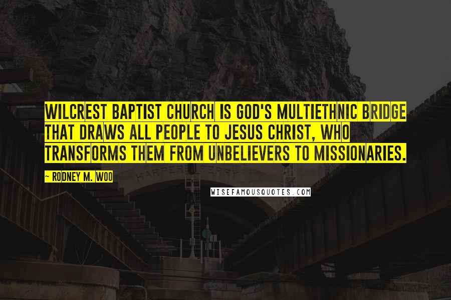 Rodney M. Woo Quotes: Wilcrest Baptist Church is God's multiethnic bridge that draws all people to Jesus Christ, who transforms them from unbelievers to missionaries.