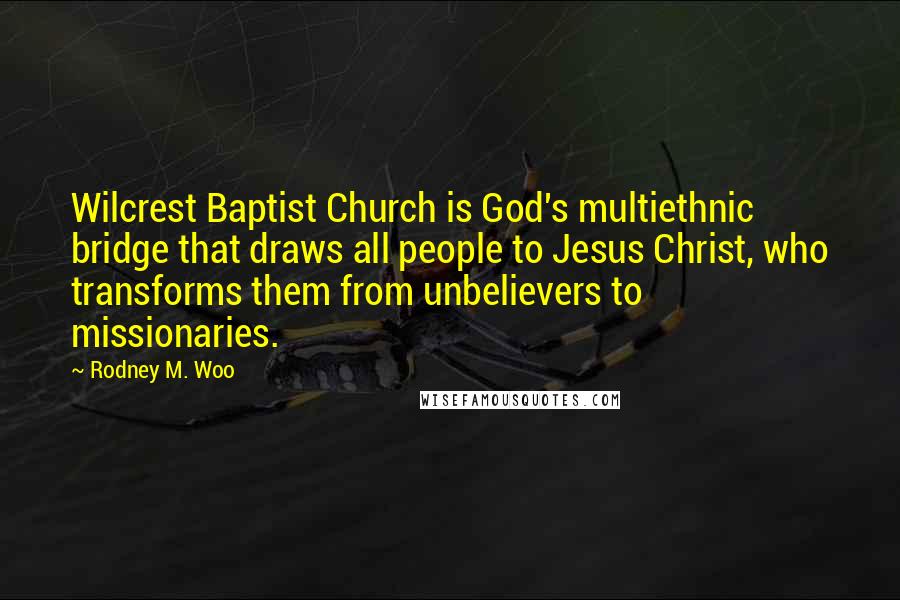 Rodney M. Woo Quotes: Wilcrest Baptist Church is God's multiethnic bridge that draws all people to Jesus Christ, who transforms them from unbelievers to missionaries.