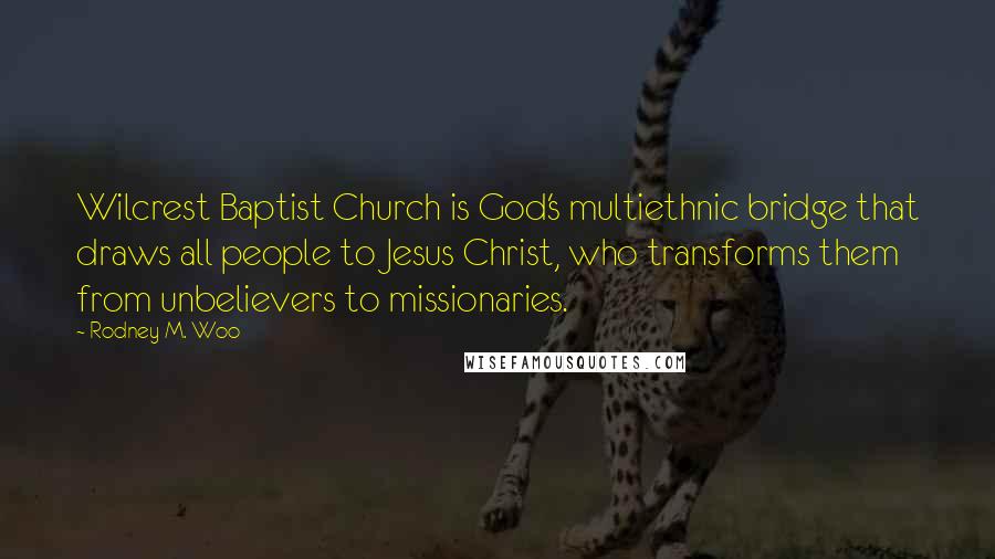 Rodney M. Woo Quotes: Wilcrest Baptist Church is God's multiethnic bridge that draws all people to Jesus Christ, who transforms them from unbelievers to missionaries.