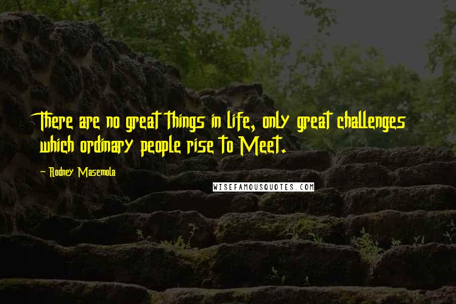 Rodney Masemola Quotes: There are no great things in life, only great challenges which ordinary people rise to Meet.