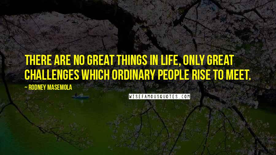 Rodney Masemola Quotes: There are no great things in life, only great challenges which ordinary people rise to Meet.