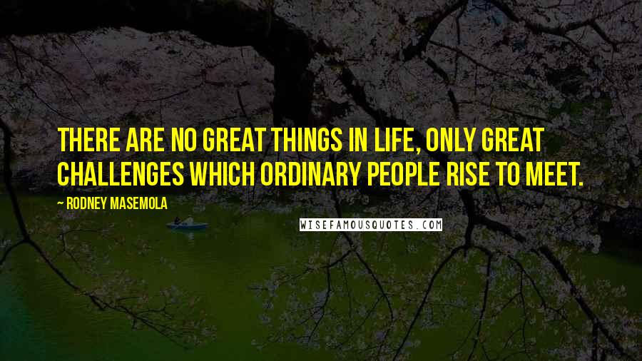 Rodney Masemola Quotes: There are no great things in life, only great challenges which ordinary people rise to Meet.