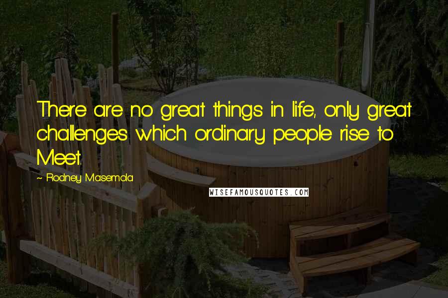 Rodney Masemola Quotes: There are no great things in life, only great challenges which ordinary people rise to Meet.