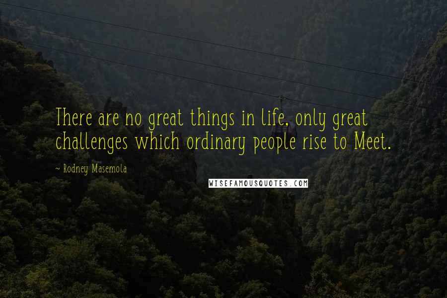 Rodney Masemola Quotes: There are no great things in life, only great challenges which ordinary people rise to Meet.