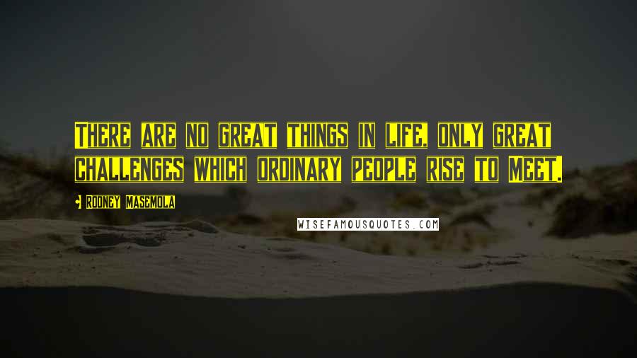 Rodney Masemola Quotes: There are no great things in life, only great challenges which ordinary people rise to Meet.