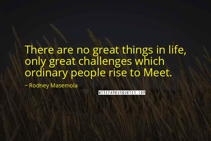 Rodney Masemola Quotes: There are no great things in life, only great challenges which ordinary people rise to Meet.