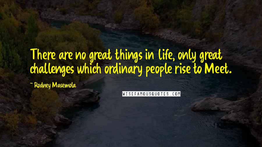 Rodney Masemola Quotes: There are no great things in life, only great challenges which ordinary people rise to Meet.