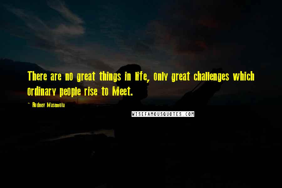 Rodney Masemola Quotes: There are no great things in life, only great challenges which ordinary people rise to Meet.