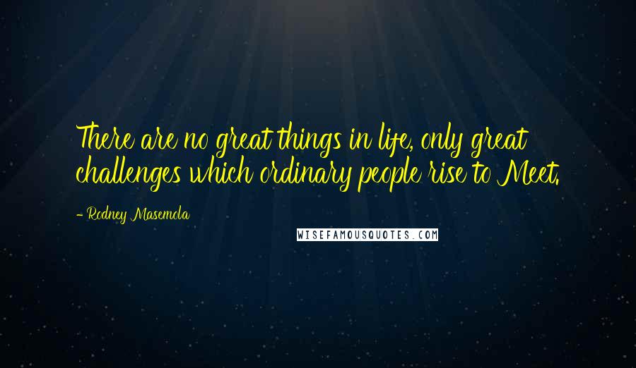 Rodney Masemola Quotes: There are no great things in life, only great challenges which ordinary people rise to Meet.