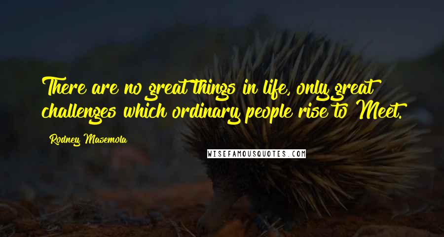 Rodney Masemola Quotes: There are no great things in life, only great challenges which ordinary people rise to Meet.