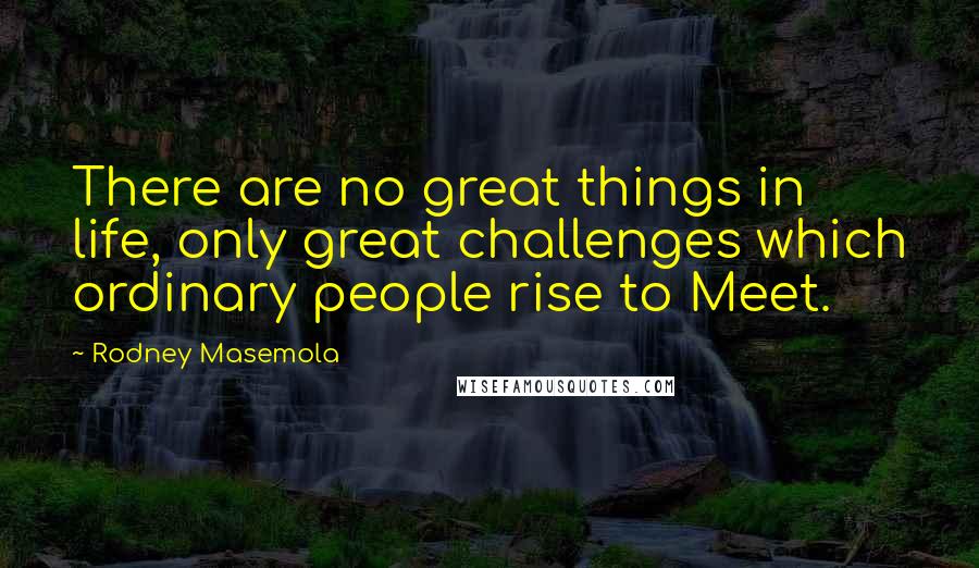 Rodney Masemola Quotes: There are no great things in life, only great challenges which ordinary people rise to Meet.