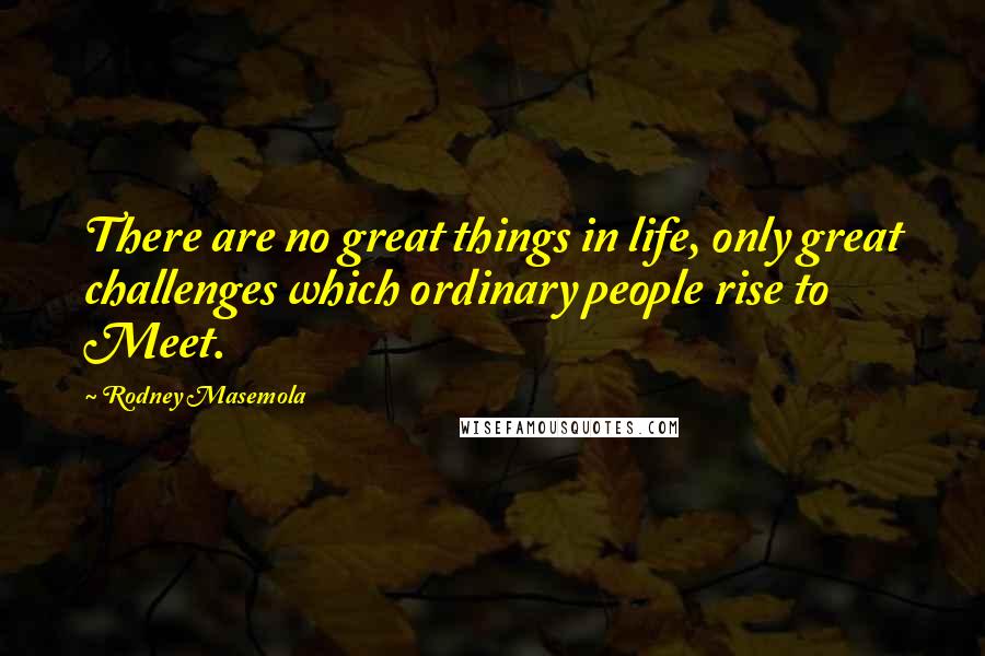 Rodney Masemola Quotes: There are no great things in life, only great challenges which ordinary people rise to Meet.