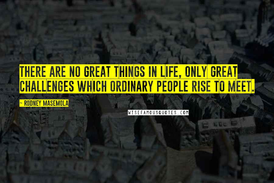 Rodney Masemola Quotes: There are no great things in life, only great challenges which ordinary people rise to Meet.