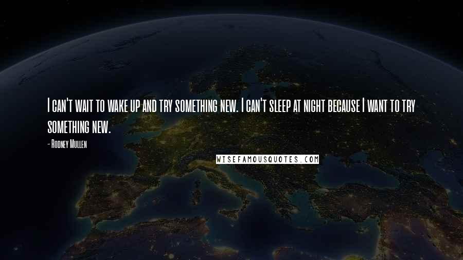 Rodney Mullen Quotes: I can't wait to wake up and try something new. I can't sleep at night because I want to try something new.