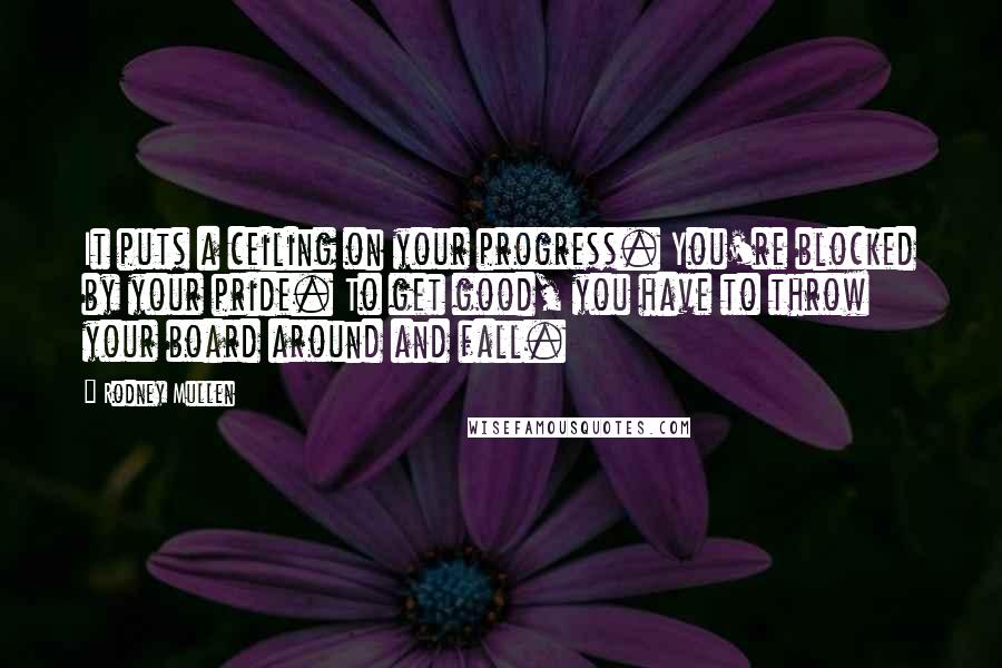 Rodney Mullen Quotes: It puts a ceiling on your progress. You're blocked by your pride. To get good, you have to throw your board around and fall.