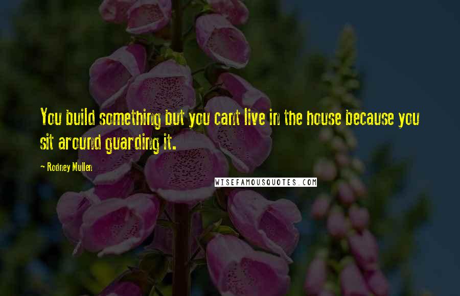 Rodney Mullen Quotes: You build something but you cant live in the house because you sit around guarding it.