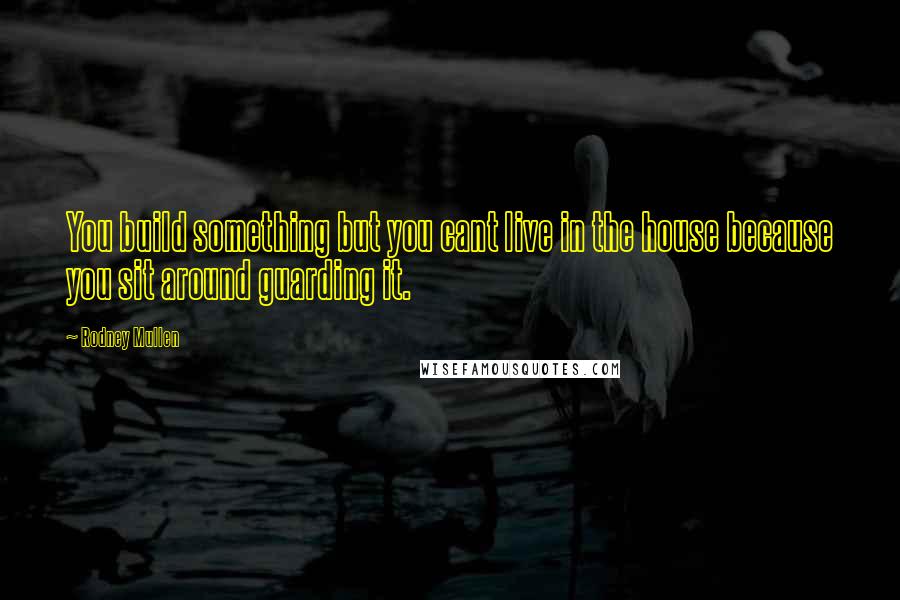 Rodney Mullen Quotes: You build something but you cant live in the house because you sit around guarding it.